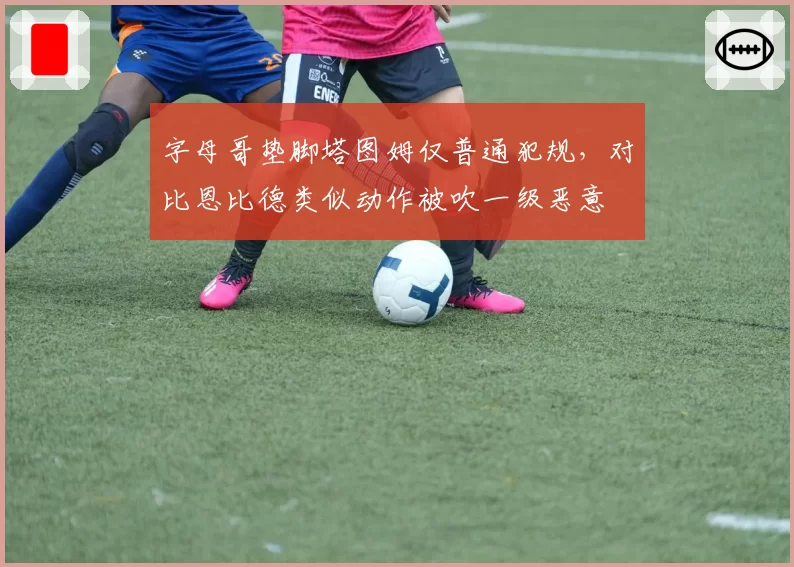 字母哥垫脚塔图姆仅普通犯规，对比恩比德类似动作被吹一级恶意