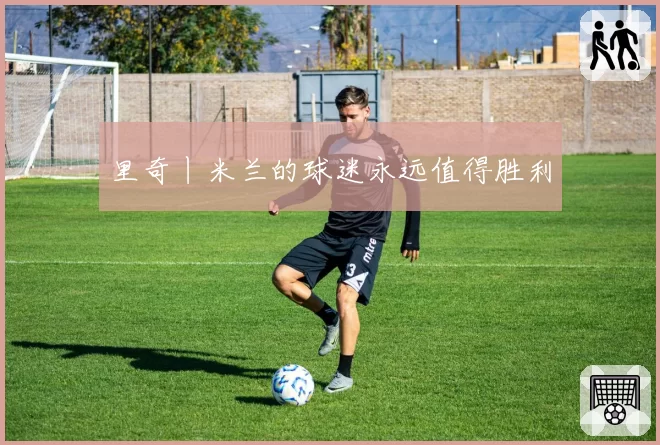 里奇丨米兰的球迷永远值得胜利