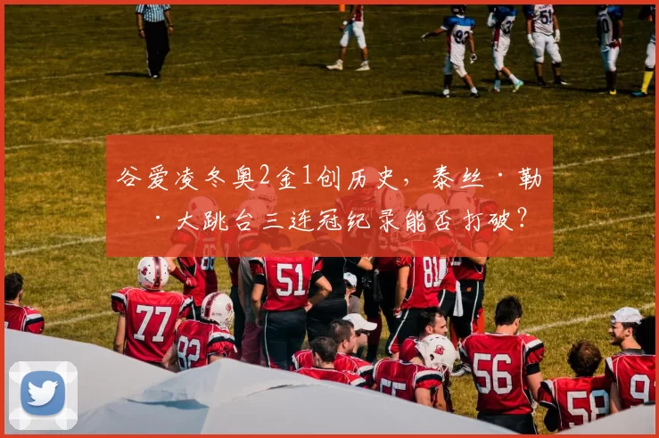 谷爱凌冬奥2金1创历史，泰丝·勒德大跳台三连冠纪录能否打破？