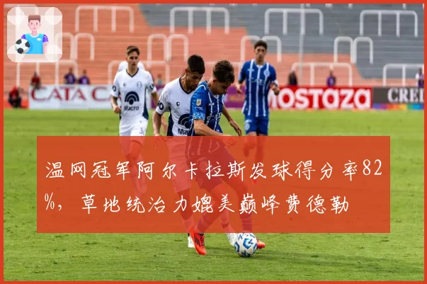 温网冠军阿尔卡拉斯发球得分率82%，草地统治力媲美巅峰费德勒