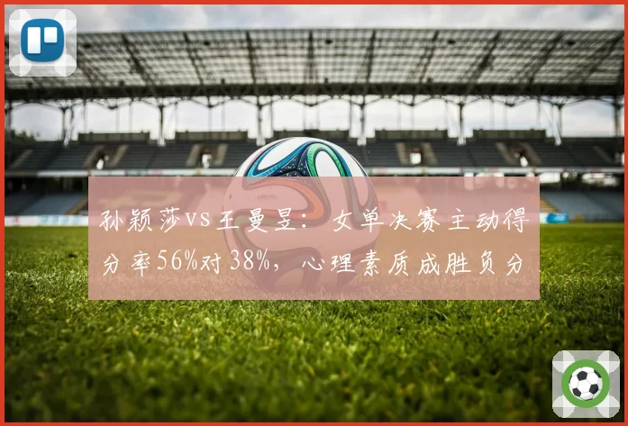 孙颖莎vs王曼昱：女单决赛主动得分率56%对38%，心理素质成胜负分水岭