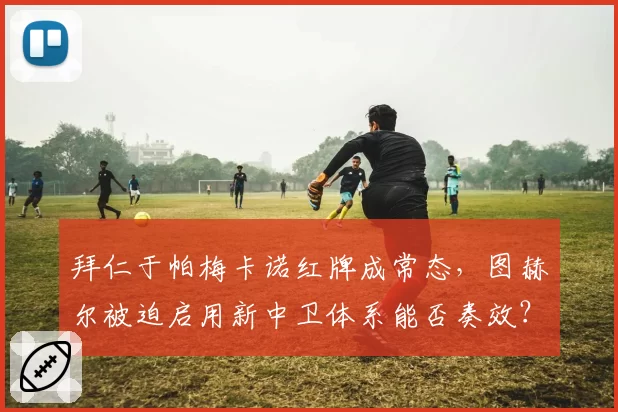 拜仁于帕梅卡诺红牌成常态，图赫尔被迫启用新中卫体系能否奏效？