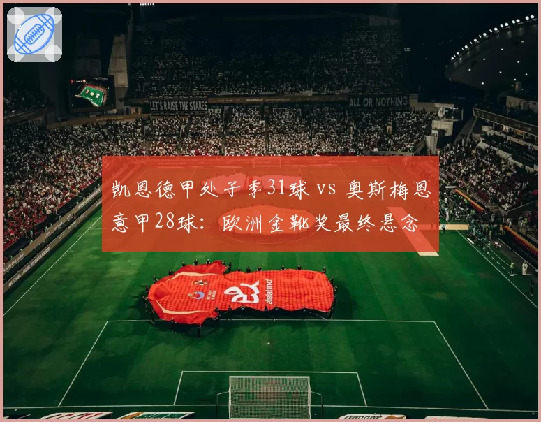 凯恩德甲处子季31球 vs 奥斯梅恩意甲28球：欧洲金靴奖最终悬念