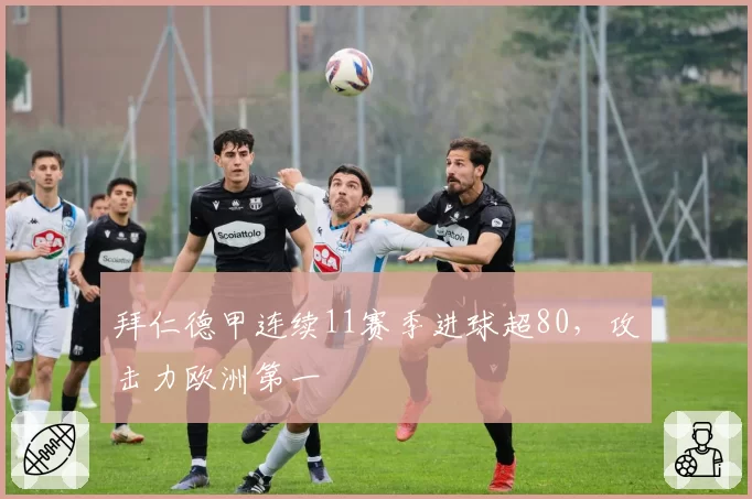 拜仁德甲连续11赛季进球超80，攻击力欧洲第一