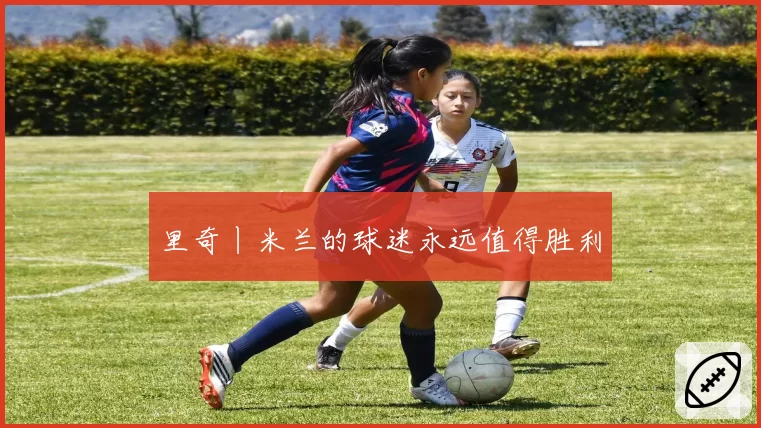 里奇丨米兰的球迷永远值得胜利