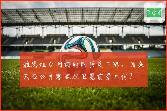 雅思组合网前封网密度下降,马来西亚公开赛混双卫冕前景几何?