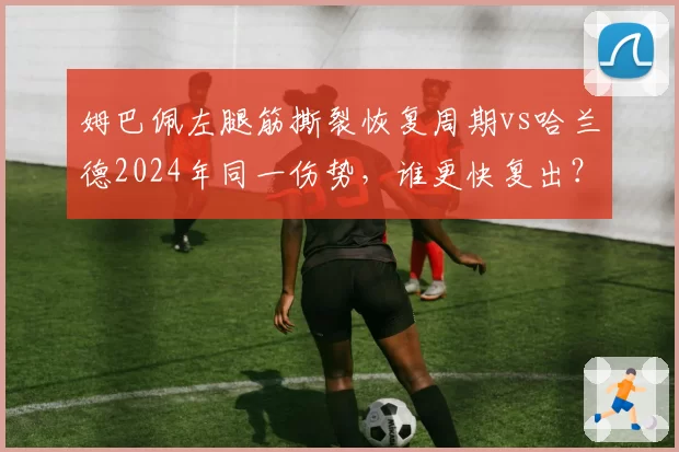 姆巴佩左腿筋撕裂恢复周期vs哈兰德2024年同一伤势，谁更快复出？