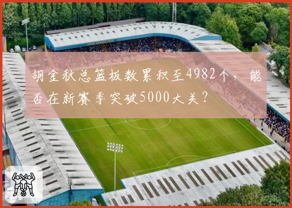 胡金秋总篮板数累积至4982个，能否在新赛季突破5000大关？